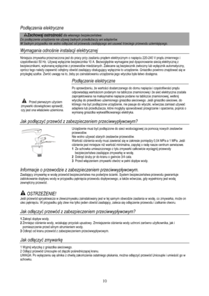 Page 12
Podłączenia elektryczne  
Zachowaj ostro żność dla własnego bezpiecze ństwa: 
Do podłą czenia urz ądzenia nie u żywaj  żadnych przed łu żaczy ani adapterów. 
W  żadnym przypadku nie wolno od łącza ć od przewodu zasilają cego ani usuwać trzeciego przewodu uziemiaj ącego.  
Wymagania odnoś nie instalacji elektrycznej  
Niniejsza zmywarka przeznaczona  jest do pracy przy zasilaniu prądem elektrycznym o napi ęciu 220-240 V pr ądu zmiennego i 
czę stotliwo ści 50 Hz. U żywaj wy łącznie bezpiecznika 10 A....