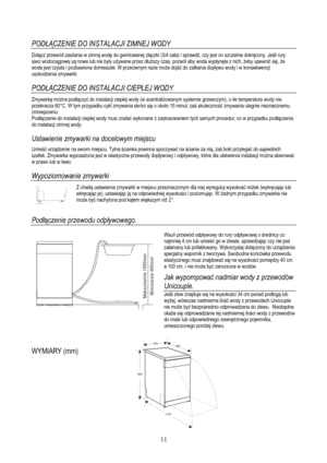 Page 13
PODŁĄCZENIE DO INSTALACJI ZIMNEJ WODY  
Dołącz przewód zasilania w zimn ą wodę  do gwintowanej z łączki (3/4 cala) i sprawd ź, czy jest on szczelnie dokr ęcony. Je śli rury 
sieci wodoci ągowej s ą nowe lub nie by ły u żywane przez d łu ższy czas, pozwól aby woda wyp łyn ęła z nich,  żeby upewni ć si ę, ż e 
woda jest czysta i pozbawiona domieszek. W przeciwnym razie mo że doj ść do zatkania dopł ywu wody i w konsekwencji 
uszkodzenia zmywarki.  
 
POD ŁĄCZENIE DO INSTALACJI CIEPŁ EJ WODY  
Zmywarkę moż...