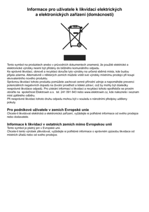 Page 28
    
Informace pro uživatele k likvidaci elektrickýcha elektronických zařízení (domácnosti)
Tento symbol na produktech anebo v průvodních dokumentech znamená, že použité elektrické a
elektronické výrobky nesmí být přidány do běžného komunálního odpadu.
Ke správné likvidaci, obnově a recyklaci doručte tyto výrobky na určená sběrná místa, kde budou
přijata zdarma. Alternativně v některých zemích můžete vrátit své výrobky místnímu prodejci při koupi
ekvivalentního nového produktu.
Správnou likvidací tohoto...