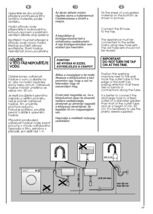 Page 19min 50 cm max 85 cm 
+2,6 mt max
max 100 cm
min 4 cm
19
HU
Az ábrán látható módon rögzítse alulra a hullámlemezt.Csatlakoztassa a tömlŒt acsapra. 
A készüléket új tömlŒgarnitúrával kell avízhálózatra csatlakoztatni. A régi tömlŒgarnitúrákat nemszabad újra használni. 
FONTOS! NE NYISSA KI EZZELEGYIDEJÙLEG A CSAPOT. 
Állítsa a mosógépet a fal mellé. Akassza a kifolyócsövet a kádperemére úgy, hogy a csŒ netekeredjen vagy necsavarodjon meg. 
Ennél jobb megoldás az, ha a kifolyócsövet olyan fix...