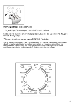 Page 4141
Molimo proãitajte ova napomene:  
* Pogledati ploãicu(naljepnicu) s tehniãkimpodacima 
Kada perete izuzetno prljavo rublje preporuãujemo da u perilicu ne stavljate vi‰e od 3/4 kg rublja.  
** Programi u skladu sa normama CENELEC  EN 60456. 
Ako je potrebno smanjite brzinu centrifugiranja, i to: kako je predloÏeno na najveçe djelotvornosti pranja i ispiranja. naljepnicama koje se nalaze na odjeçi ili za vrloosjetljivo rublje u potpunosti iskljuãite Tijekom ovih programa izmjenjuju se ciklusicentrifugu,...