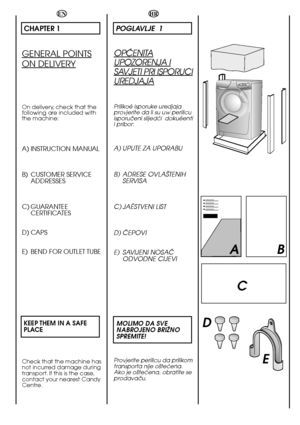 Page 66
E
AB 
C
D
HR
POGLAVLJE  1
OPåENITA
UPOZORENJA I
SAVJETI PRI ISPORUCI
UREDJAJA
Prilikoé isporuke uredjaja provjerite da li su uw perilicuisporuãeni slijedçi  dokuéentii pribor:
A) UPUTE ZA UPORABU 
B) ADRESE OVLA·TENIH SERVISA 
C) JAÉSTVENI LIST
D) âEPOVI 
E) SAVIJENI NOSAâ ODVODNE CIJEVI 
MOLIMO DA SVE NABROJENO BRIÎNOSPREMITE!
Provjerite perilicu da prilikom transporta nije o‰teçena.Ako je o‰teçena, obratite seprodavaãu.  
EN
CHAPTER 1
GENERAL POINTS
ON DELIVERY
On delivery, check that the following...