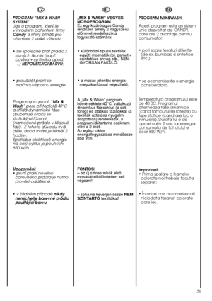 Page 5151
RO 
PROGRAM MIX&WASH 
Acest program este un sistem unic dezvoltat de CANDY,care are 2 avantaje pentruconsumator: 
• poti spala tesaturi diferite (de ex. bumbac si sinteticeetc.) 
• se economiseste o energie considerabila. 
Temperatura programului este de 40 0C. Programulalterneaza faze dinamice(cand tamburul se roteste) cufaze statice (cand are loc oinmuiere). Durata lui e deaproximativ 2 ore, iar energiaconsumata de tot ciclul edoar 850 W/h. 
Important: • Prima spalare a hainelorcolorate noi trebuie...