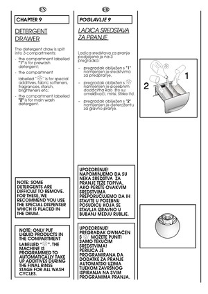 Page 5454
HR
POGLAVLJE 9
LADICA SREDSTAVA
ZA PRANJE 
Ladica sredstava za pranje podjeljena je na 3pregradka:  
– pregradak obiljeÏen s "1" namijenjen je sredstvimaza predpranje,  
– pregradak obiljeÏen s ✿✿namijenjen je posebnim dodacima kao  ‰to su:omek‰ivaãi, mirisi, ‰tirke itd. 
– pregradak obiljeÏen s "2" namijenjen je deterdÏentuza glavno pranje.
UPOZORENJE! NAPOMINJEMO DA SUNEKA SREDSTVA  ZAPRANJE TEÎE TOPIVA,AKO PERETE OVAKVIMSREDSTVIMAPREPORUâUJEMO DA IHSTAVITE U POSEBNUPOSUDICU KOJA...