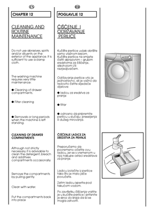 Page 64HR
POGLAVLJE 12
âI·åENJE  I
ODRÎAVANJE
 PERILICE
Kuãi‰te perilice uvijek obri‰ite samo vlaÏnom krpom.Kuãi‰te perilice ne smijeteãistiti abrazivnim – grubimsredstvima za ãi‰çenje,alkoholom i/ilirazrjedjivaãem. 
OdrÏavanje perilice vrlo je jednostavno, ali je vaÏno daredovito ãistite slijedeçedijelove: 
●  ladicu za sredstva za pranje 
●  filtar 
●  odnosno da pripremite perilicu u sluãaju: preseljenjaili duÏeg mirovanja. 
âI·åENJE LADICE ZA SREDSTVA ZA PRANJE 
Preporuãamo da povremeno oãistite ovuladicu,...