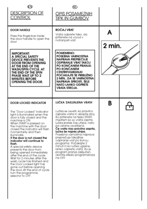 Page 2424
A
2 min.
B
DESCRIPTION OF
CONTROL
DOOR HANDLE  
Press the finger-bar inside  the door handle to open thedoor
IMPORTANT: A SPECIAL SAFETYDEVICE PREVENTS THEDOOR FROM OPENINGAT THE END OF THEWASH/SPIN CYCLE. ATTHE END OF THE SPINPHASE WAIT UP TO 2MINUTES BEFOREOPENING THE DOOR.
DOOR LOCKED INDICATOR  
The “Door  Locked” indicator light is illuminated when thedoor is fully closed and themachine is ON.When START is pressed onthe machine with the doorclosed the indicator will flashmomentarily and...