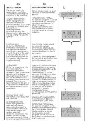 Page 3636
L
{1 
3{
2
4
{5
7 
4 
1 2 
3 
6 5{
{
{
{
EN 
“DIGITAL” DISPLAY 
The display’s indicator system allows you to beconstantly informed aboutthe status of the machine: 
1) WASH TEMPERATURE When a programme isselected the relevantindicator will light up to showthe maximum possible washtemperature.Selecting a lowertemperature using thespecial button will cause thecorresponding indicator tolight up. 
2) DOOR LIGHT Once the START/PAUSEbutton has been pressedthe light first flashes thenstops flashing and...