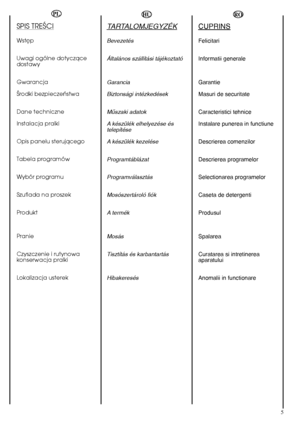 Page 55
HU
TARTALOMJEGYZÉK
Bevezetés 
Általános szállítási tájékoztató  
Garancia  
Biztonsági intézkedések 
Mıszaki adatok 
A készülék elhelyezése és telepítése  
A készülék kezelése 
Programtáblázat
Programválasztás 
Mosószertároló fiók
A termék 
Mosás 
Tisztítás és karbantartás 
Hibakeresés
RO
CUPRINS
Felicitari 
Informatii generale 
Garantie 
Masuri de securitate 
Caracteristici tehnice 
Instalare punerea in functiune 
Descrierea comenzilor
Descrierea programelor
Selectionarea programelor
Caseta de...