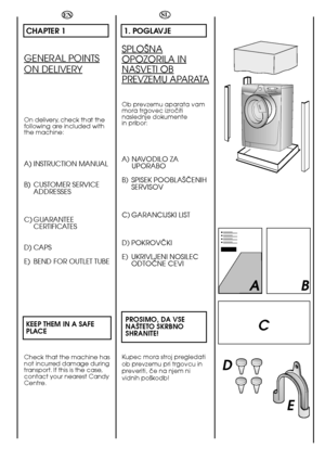 Page 66
EN
CHAPTER 1
GENERAL POINTS
ON DELIVERY
On delivery, check that the following are included withthe machine:
A) INSTRUCTION MANUAL 
B) CUSTOMER SERVICE ADDRESSES 
C) GUARANTEE CERTIFICATES 
D) CAPS 
E) BEND FOR OUTLET TUBE 
KEEP THEM IN A SAFE    PLACE
Check that the machine has not incurred damage duringtransport. If this is the case,contact your nearest CandyCentre.
SL
1. POGLAVJE
SPLO·NA
OPOZORILA IN
NASVETI OB
PREVZEMU APARATA
Ob prevzemu aparata vam mora trgovec izroãitinaslednje dokumentein...