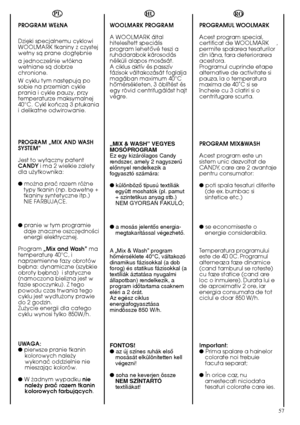 Page 5757
RO 
PROGRAMUL WOOLMARK 
Acest program special, certificat de WOOLMARK ,permite spalarea tesaturilordin lâna, fara deteriorareaacestora.Programul cuprinde etapealternative de activitate sipauza, la o temperaturamaxima de 40˚C si seîncheie cu 3 clatiri si ocentrifugare scurta. 
PROGRAM MIX&WASH 
Acest program este un sistem unic dezvoltat deCANDY, care are 2 avantajepentru consumator: 
● poti spala tesaturi diferite (de ex. bumbac sisintetice etc.) 
● se economiseste o energie considerabila....