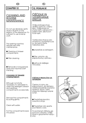 Page 6868
EN
CHAPTER 12
CLEANING AND
ROUTINE
MAINTENANCE
Do not use abrasives, spirits and/or diluents on theexterior of the appliance. It issufficient to use a dampcloth. 
The washing machine requires very littlemaintenance: 
●  Cleaning of drawer compartments. 
●  Filter cleaning 
●  Removals or long periods when the machine is leftstanding. 
CLEANING OF DRAWER COMPARTMENTS 
Although not strictly necessary, it is advisable toclean the detergent, bleachand additivescompartments occasionally. 
Remove the...