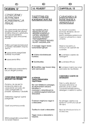 Page 6969
HU
12. FEJEZET
TISZTÍTÁS ÉS
KARBANTARTÁS
NE HASZNÁLJON A KÉSZÜLÉK KÜLSÃRÉSZÉN DÖRZSÖLÃHATÁSÚ SZEREKET,ALKOHOLT ÉS/VAGYHÍGÍTÓSZEREKET.A TISZTÍTÁSHOZ NEDVESRUHÁT HASZNÁLJON! 
A mosógép nagyon kevés karbantartást igényel. 
●  A fiókos tárolórekeszek tisztítása. 
●  SzırŒtisztítás. 
●  Elszállítás vagy hosszú ideig tartó üzemszünet. 
A FIÓKOS TÁROLÓREKESZEKTISZTÍTÁSA 
Bár nem feltétlenül szükséges, de alkalmanként célszerıkitisztítani amosószert, a fehérítŒszert ésaz adalékanyagokat tartalmazórekeszeket....