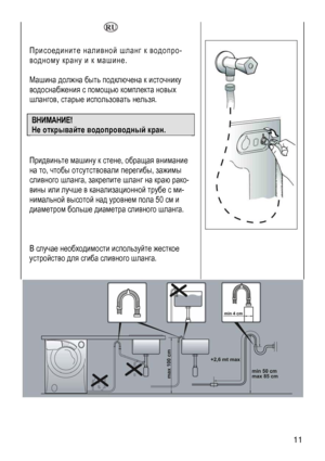 Page 11
  
 
Присоедините наливной шланг к водопро-
водному крану и к машине. 
 
Машина должна быть подключена к источнику 
водоснабжения с помощью комплекта новых 
шлангов, старые использовать нельзя. 
 
ВНИМАНИЕ! 
Не открывайте водопроводный кран. 
 
 
Придвиньте машину к стене, обращая внимание 
на то, чтобы отсутствовали перегибы, зажимы 
сливного шланга, закрепите шланг на краю рако-
вины или лучше в канализационной трубе с ми-
нимальной высотой над уровнем пола 50 см и 
диаметром больше диаметра сливного...