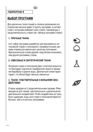 Page 24
  
ПАРАГРАФ 8 
 
ВЫБОР ПРОГРАММ 
 
Для различных типов тканей и степени загрязнения эта 
стиральная машина имеет 4 группы программ, в соответ-
ствии с которыми выбирает цикл стирки, температуру и 
продолжительность стирки (см. таблицу программ стирки). 
 
 
 
 
 
 
 
1. ПРОЧНЫЕ ТКАНИ 
 
этот набор программ разработан для максимально ин-
тенсивной стирки и полоскания с промежуточными цик-
лами отжима для наилучшего качества полоскания. 
Заключительный отжим удаляет воду более интенсивно, 
чем другие...