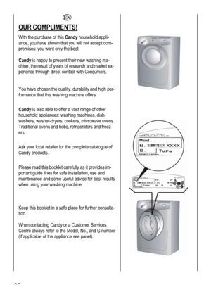 Page 36
  
OUR COMPLIMENTS! 
With the purchase of this Candy household appli-
ance, you have shown that you will not accept com-
promises: you want only the best. 
 
Candy is happy to present their new washing ma-
chine, the result of years of research and market ex-
perience through direct contact with Consumers.  
 
 
You have chosen the quality, durability and high per-
formance that this washing machine offers. 
 
Candy is also able to offer a vast range of other 
household appliances: washing machines,...