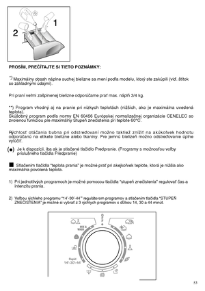 Page 5353
PROSÍM, PREâÍTAJTE SI TIETO POZNÁMKY: 
*) Maximálny obsah náplne suchej bielizne sa mení podºa modelu, ktor˘ ste zakúpili (viì. ‰títok so základn˘mi údajmi). 
Pri praní veºmi za‰pinenej bielizne odporúãame praÈ max. náplÀ 3/4 kg.
**) Program vhodn˘ aj na pranie pri nízkych teplotách (niÏ‰ích, ako je maximálna uvedená teplota).Skú‰obn˘ program podºa normy EN 60456 Európskej normalizaãnej organizácie CENELEC sozvolenou funkciou pre maximálny StupeÀ zneãistenia pri teplote 60°C. 
R˘chlosÈ otáãania bubna...