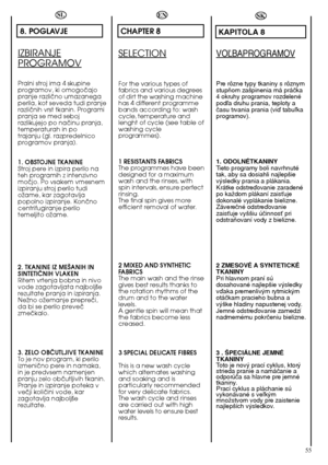 Page 5555
SL
8. POGLAVJE
IZBIRANJE
PROGRAMOV
Pralni stroj ima 4 skupine programov, ki omogoãajopranje razliãno umazanegaperila, kot seveda tudi pranjerazliãnih vrst tkanin. Programipranja se med sebojrazlikujejo po naãinu pranja,temperaturah in potrajanju (gl. razpredelnicoprogramov pranja). 
1. OBSTOJNE TKANINE Stroj pere in izpira perilo nateh programih z intenzivnomoãjo. Po vsakem vmesnemizpiranju stroj perilo tudioÏame, kar zagotavljapopolno izpiranje. Konãnocentrifugiranje perilotemeljito oÏame. 
2....