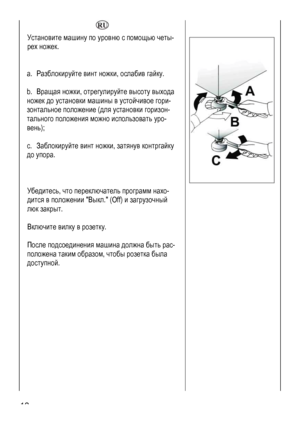 Page 12
  
Установите машину по уровню с помощью четы-
рех ножек. 
 
 
a. Разблокируйте винт ножки, ослабив гайку. 
 
b. Вращая ножки, отрегулируйте высоту выхода 
ножек до установки машины в устойчивое гори-
зонтальное положение (для установки горизон-
тального положения можно использовать уро-
вень); 
 
c. Заблокируйте винт ножки, затянув контргайку 
до упора. 
 
 
 
Убедитесь, что переключатель программ нахо-
дится в положении Выкл. (Off) и загрузочный 
люк закрыт. 
 
Включите вилку в розетку. 
 
После...