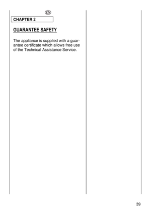 Page 39
  
CHAPTER 2 
 
GUARANTEE SAFETY 
 
The appliance is supplied with a guar-
antee certificate which allows free use 
of the Technical Assistance Service. 
 
 
 
 
 39 
 