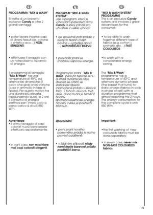 Page 5151
EN
“MIX & WASH SYSTEM” PROGRAMME This is an exclusive  Candy system and involves 2 greatadvantages for theconsumer: 
• to be able to wash together different type offabrics (e.g. cotton +synthetic etc…)  FAST COLOUREDS ; 
•to wash with a considerable energysaving. 
The  Mix & Wash programme has atemperature of 40°C andalternate dynamic phases(the basket that turns) tostatic phases (fabrics in soakin phase of rest) with aduration programme thatalmost reaching the 2 hours.The energy consumption forthe...