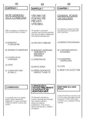 Page 77
EN
CHAPTER 1
GENERAL POINTS
ON DELIVERY
On delivery, check that the following are included withthe machine:
A) INSTRUCTION MANUAL 
B) CUSTOMER SERVICE ADDRESSES 
C) GUARANTEE CERTIFICATES 
D) CAPS 
E) BEND FOR OUTLET TUBE 
KEEP THEM IN A SAFE    PLACE
Check that the machine has not incurred damage duringtransport. If this is the case,contact your nearest CandyCentre.
CZ
K KAAPPIITTOOLLAA  11
VÄEOBECNÉ
POKYNY PÜI
PÜEVZETÍ 
VŸROBKU.
Püi dodání a püevzetí vÿrobku zkontrolujte peölivë,zda bylo dodáno...