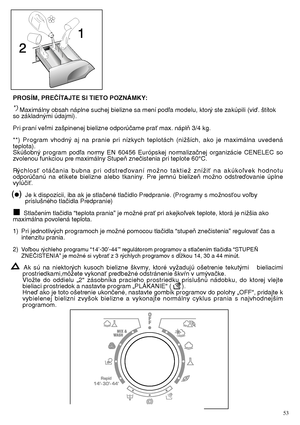 Page 5353
PROSÍM, PREâÍTAJTE SI TIETO POZNÁMKY: 
*) Maximálny obsah náplne suchej bielizne sa mení podºa modelu, ktor˘ ste zakúpili (viì. ‰títok so základn˘mi údajmi). 
Pri praní veºmi za‰pinenej bielizne odporúãame praÈ max. náplÀ 3/4 kg.
**) Program vhodn˘ aj na pranie pri nízkych teplotách (niÏ‰ích, ako je maximálna uvedená teplota).Skú‰obn˘ program podºa normy EN 60456 Európskej normalizaãnej organizácie CENELEC sozvolenou funkciou pre maximálny StupeÀ zneãistenia pri teplote 60°C. 
R˘chlosÈ otáãania bubna...