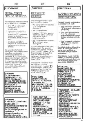 Page 6161
SL
9. POGLAVJE
PREDALâEK ZA
PRALNA SREDSTVA
Predalãek za pralna sredstva je razdeljen na tri predelke: 
- prvi,  "1", je namenjen detergentu zapredpranje; 
- v predelek, oznaãen s  
simbolom ✿ ✿, odmerite  posebne dodatke -mehãalec, ‰krob, di‰aveipd. 
- predelek, oznaãen s ‰tevilko  "2", je namenjen detergentu za glavnopranje; 
âe uporabljate tekoãi detergent, vstavite priloÏenoposodico za uporabotekoãega detergenta vpredelek  "2". To zagotavlja, da se bo detergent odmeril...