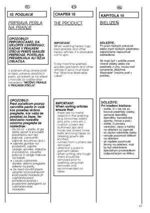 Page 6363
SL
10. POGLAVJE
PRIPRAVA PERILA
NA PRANJE
OPOZORILO! PRIPOROâAMO, DAIZKLOPITE CENTRIFUGO,KADAR V PRALNEMSTROJU PERETE MANJ·EPREPROGE, POSTELJNAPREGRINJALA ALI TEÎJAOBLAâILA.
V pralnem stroju smete prati le taka volnena oblaãila inperilo, pri katerih je na etiketiz navodili za vzdrÏevanjenavedeno  "MOÎNO PRANJE V PRALNEM STROJU".
OPOZORILO: Pred zaãetkom pranjarazvrstite perilo in vsakkos posebej skrbnopreglejte, kar velja ‰eposebej za Ïepe, teristoãasno narediteoziroma preglejte ‰enaslednje:-...