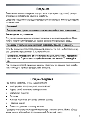 Page 5
 
 5
Введение 
Внимательно изучите данную инструкцию по эксплуатации и другую информацию, 
относящуюся к стиральной машине и ее работе. 
Сохраните всю документацию для последующих консультаций или передачи другим 
пользователям. 
Внимание!  
Данная машина предназначена исключительно для бытового применения. 
Рекомендации по утилизации. 
Все упаковочные материалы экологически чистые и подлежат переработке. Пожа-
луйста, помогите утилизировать их в целях сохранения окружающей среды. 
Продавец стиральной...