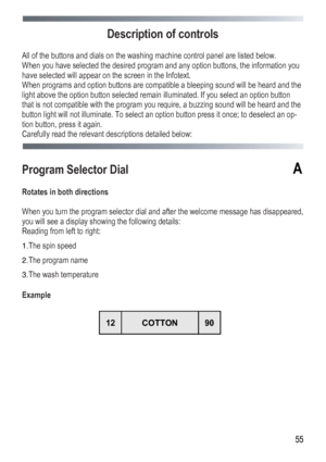 Page 55
 
 55
Description of controls 
 
All of the buttons and dials on the washing machine control panel are listed below. 
When you have selected the desired program and any option buttons, the information you 
have selected will appear on the screen in the Infotext. 
When programs and option buttons are compatible a bleeping sound will be heard and the 
light above the option button selected remain illuminated. If you select an option button 
that is not compatible with the program you require, a buzzing...