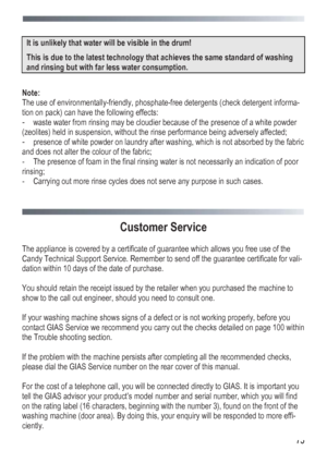 Page 75
 
 75
 
It is unlikely that water will be visible in the drum!  
This is due to the latest technology that achieves the same standard of washing 
and rinsing but with far less water consumption. 
 
Note: 
The use of environmentally-friendly, phosphate-free detergents (check detergent informa-
tion on pack) can have the following effects: 
- waste water from rinsing may be cloudier because of the presence of a white powder 
(zeolites) held in suspension, without the rinse performance being adversely...