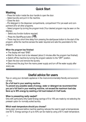 Page 42 
 
42
Quick Start 
Washing 
– Press the button inside the door handle to open the door. 
– Select laundry and put it in the machine. 
– Close the door. 
– Put detergent in the dispenser compartments, compartment 
1 for pre wash and com-
partment 2  for all other programs. 
– Select program by turning the program knob (Your desired program may be seen on the 
display).  –  Select any function buttons required; 
–  Press the Start/Pause button (
); 
– There may be a short time delay from pressing the...