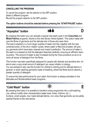 Page 48 
 
48
CANCELLING THE PROGRAM 
To cancel the program, set the 
selector to the OFF position. 
Select a different program. 
Re-set the program selector to the OFF position. 
The option buttons should be sel ected before pressing the “START/PAUSE ” button.  
  
“Aquaplus” button 
 D 
By pressing this button you can activa te a special new wash cycle in the Colourfast and 
Mixed Fabrics  programs, thanks to the new Sensor Acti va System. This option treats with 
care the fibres of garments and the delicate...