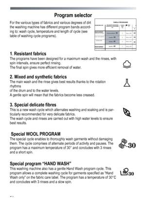 Page 54 
 
54
Program selector
 
For the various types of fabrics and various degrees of dirt 
the washing machine has different program bands accord-
ing to: wash cycle, temperature and length of cycle (see 
table of washing cycle programs).
 
 
1. Resistant fabrics 
The programs have been designed for a maximum wash and the rinses, with 
spin intervals, ensure perfect rinsing. 
The final spin gives more efficient removal of water. 
 
 
 
 
2. Mixed and synthetic fabrics 
The main wash and the rinse gives best...