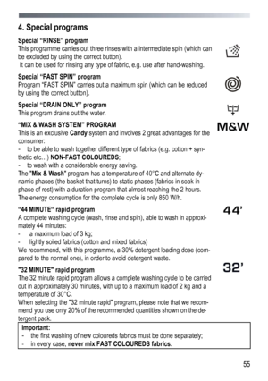 Page 55 
  55
4. Special programs  
Special “RINSE” program 
This programme carries out three rinses with a intermediate spin (which can 
be excluded by using the correct button). 
 It can be used for rinsing any type of fabric, e.g. use after hand-washing. 
 
 
Special “FAST SPIN” program 
Program “FAST SPIN” carries out a maximum spin (which can be reduced 
by using the correct button). 
 
 
Special “DRAIN ONLY” program
 
This program drains out the water. 
 
 
“MIX & WASH SYSTEM” PROGRAM 
This is an...
