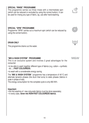Page 1515
SPECIAL “RINSE” PROGRAMME
This programme carries out three rinses with a intermediate spin
(which can be reduced or excluded by using the correct button). It can
be used for rinsing any type of fabric, eg. use after hand-washing.
SPECIAL “SPIN” PROGRAMME
Programme “SPIN” carries out a maximum spin (which can be reduced by
using the correct button).
DRAIN ONLY
This programme drains out the water.
“MIX & WASH SYSTEM”  PROGRAMME 
This is an exclusive system and involves 2 great advantages for the...