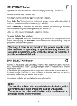 Page 99
DELAY START button   
Appliance start time can be set with this button, delaying the start by 3, 6 or 9 hours.
Proceed as follows to set a delayed start:
Select a programme (Wait that a “Spin” indicator light will go on).
Press "Delay Start" button (each time the button is pressed the start will be delayed by 3, 6
or 9 hours respectively and the corresponding light will blink).
Press "Start/Pause" to commence the Delay Start operation (the indicator light associated
with the selected...