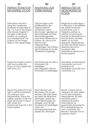 Page 104GBDEPT
INSTRUCTIONS FOR
MOUNTING DOOR
Drill holes in the door
using the cardboard
template as indicated in
Fig.1 to mount the hinges
and closure magnet in
the right or left-hand
position according to
your requirements.The
position of the hinges
refers to the upper edge.
Screw the hinges in place
with the 4 screws (A).
Screw on the magnet (B)
with screw (C).
Mount the plate (D) in the
right or left-hand position,
according to your
requirements.Place the
rubber washers under the
plate and screw in place...
