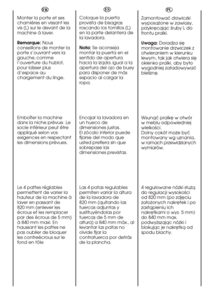 Page 106FRESNL
Monter la porte et ses
charnières en vissant les
vis (L) sur le devant de la
machine à laver.
Remarque:Nous
conseillons de monter la
porte s’ouvrant vers la
gauche, comme
l’ouverture du hublot,
pour laìsser plus
d’espace au
chargement du linge.
Emboîter la machine
dans la niche prévue.Le
socle inférieur peut être
appliqué selon vos
exigences en respectant
les dimensions prévues.
Le 4 pattes réglables
permettent de varier la
hauteur de la machine à
laver en passant de
820 mm (enlever les
écrous et...