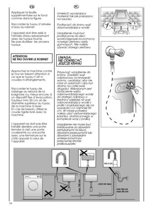 Page 18UWAGA:
NIE ODKRËCAÇ
JESZCZE KRANU
18
min 50 cm
max 85 cm +2,6 mt maxmax 100 cm
min 4 cm
Appliquer la feuille
supplémentaire sur le fond
comme dans la figure.
Raccorder le tuyau d’arrivée
d’eau au robinet.
L'appareil doit être relié à
l'arrivée d'eau exlusivement
avec les tuyaux fournis .
Ne pas réutiliser  les anciens
tuyaux.
ATTENTION:
NE PAS OUVRIR LE ROBINET
Approcher la machine contre
le mur en faisant attention à
ce que le tuyau n’ait ni
coudes ni étranglements.
Raccorder le tuyau de...
