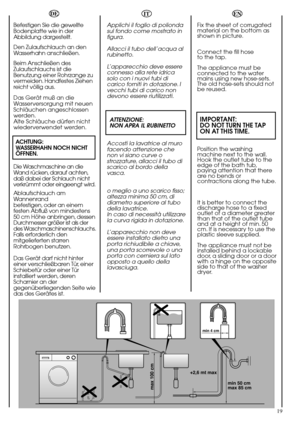 Page 1919
EN
Fix the sheet of corrugated
material on the bottom as
shown in picture.
Connect the fill hose 
to the tap.
The appliance must be
connected to the water
mains using new hose-sets.
The old hose-sets should not
be reused.
IMPORTANT:
DO NOT TURN THE TAP 
ON AT THIS TIME.
Position the washing
machine next to the wall.
Hook the outlet tube to the
edge of the bath tub,
paying attention that there
are no bends or
contractions along the tube.
It is better to connect the
discharge hose to a fixed
outlet of a...