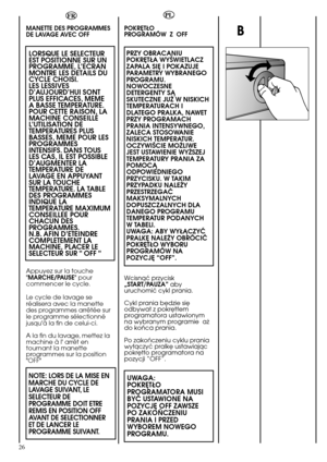 Page 2626
B
FR
MANETTE DES PROGRAMMES
DE LAVAGE AVEC OFF
LORSQUE LE SELECTEUR
EST POSITIONNE SUR UN
PROGRAMME, L’ECRAN
MONTRE LES DETAILS DU
CYCLE CHOISI.
LES LESSIVES
D’AUJOURD’HUI SONT
PLUS EFFICACES, MEME
A BASSE TEMPERATURE.
POUR CETTE RAISON, LA
MACHINE CONSEILLE
L’UTILISATION DE
TEMPERATURES PLUS
BASSES, MEME POUR LES
PROGRAMMES
INTENSIFS. DANS TOUS
LES CAS, IL EST POSSIBLE
D’AUGMENTER LA
TEMPERATURE DE
LAVAGE EN APPUYANT
SUR LA TOUCHE
TEMPERATURE. LA TABLE
DES PROGRAMMES
INDIQUE LA
TEMPERATURE MAXIMUM...