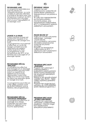 Page 6262
FR
PROGRAMME LAINE
Ce programme spécial,
certifié par WOOLMARK,
permet de laver en
profondeur les fibres
délicates sans les
endommager.
Ce cycle alterne les
périodes d’activités et de
pauses avec une
température de 40°C et
conclu par 3 rinçages et un
courte phase d’essorage.
LAVAGE A LA MAIN 
Cette machine à laver est
également équipée d’un
programme de Lavage à la
main.
Ce programme vous permet
d’effectuer un cycle de
lavage complet pour les
vêtements qui exigent
d’être lavés à la main.
Le programme...