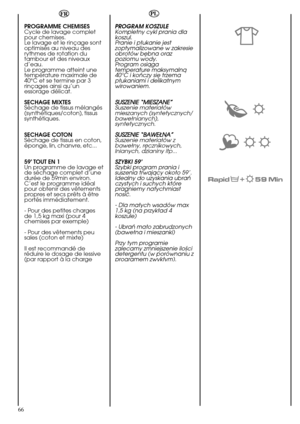Page 66SUSZENIE “MIESZANE”
SUSZENIE “BAWEÄNA”
66
FR
PROGRAMME RAPIDE
En sélectionnant le
programme rapide “
14’-
30’-44’”avec la manette
des programmes et en
appuyant sur la touche
“degré de salissure” il est
possible de choisir un des
trois programmes rapides à
disposition: 14mn, 30mn et
44mn.
Pour les indications relatives
à chacun des programmes
rapides, consultez la table
des programmes.
Si vous sélectionnez le
programme rapide, nous
vous recommandons
d’utiliser 20% de lessive en
moins par rapport à la...