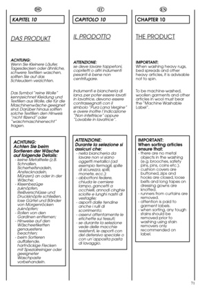 Page 71EN
71
CHAPTER 10
THE PRODUCT
IMPORTANT:
When washing heavy rugs,
bed spreads and other
heavy articles, it is advisable
not to spin.
To be machine-washed,
woollen garments and other
articles in wool must bear
the “Machine  Washable
Label”.
IMPORTANT:
When sorting articles
ensure that:
- there are no metal
objects in the washing
(e.g. brooches, safety
pins, pins, coins etc.).
- cushion covers are
buttoned, zips and
hooks are closed, loose
belts and long tapes on
dressing gowns are
knotted.
- runners from...