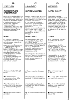 Page 75✿ 
75
DE
WASCHEN
UNTERSCHIEDLICHE
WÄSCHEMENGEN
Die Waschmaschine gleicht die
Wassermenge automatisch an
Art und Menge der Wäsche an.
So ist, auch im Hinblick auf den
Energieverbrauch, eine sehr
“individuelle” Form des
Waschens möglich.
Dieses System ermöglicht eine
spürbare Reduzierung sowohl
des. Wasserverbrauches als
auch der Waschzeiten.
BEISPIEL:
Für die Wäsche extrem
empfindlicher Teile empfiehlt
sich die Verwendung eines
Waschnetzes.
Angenommen, Sie waschen
z.B. STARK VERSCHMUTZTE
BAUMWOLLE (auf...