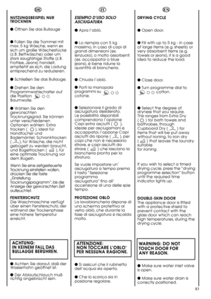 Page 8383
DE
NUTZUNGSBEISPIEL NUR
TROCKNEN
Öffnen Sie das Bullauge
Füllen Sie die Trommel mit
max. 5 kg Wäsche, wenn es
sich um große Wäschestücke
(z.B. Bettwäsche) oder um
stark saugfähige Stoffe (z.B.
Frottee, Jeans) handelt,
empfiehlt es sich, die Ladung
entsprechend zu reduzieren.
Schließen Sie das Bullauge.
Drehen Sie den
Programmwahlschalter auf
die Position
Baumwolle.
Wählen Sie den
gewünschten
Trocknungsgrad. Sie können
unter verschiedenen
Optionen wählen: Extra
trocken (       ), ideal für
Handtücher...