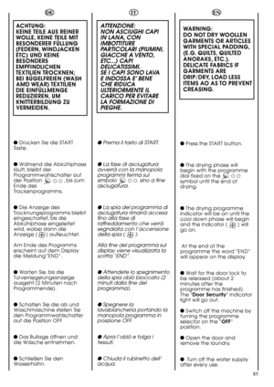 Page 8585
DE
ACHTUNG:
KEINE TEILE AUS REINER
WOLLE, KEINE TEILE MIT
BESONDERER FÜLLUNG
(FEDERN, WINDJACKEN
ETC) UND KEINE
BESONDERS
EMPFINDLICHEN
TEXTILIEN TROCKNEN;
BEI BÜGELFREIEN (WASH
AMD WEAR) TEXTILIEN
DIE EINFÜLLMENGE
REDUZIEREN, UM
KNITTERBILDUNG ZU
VERMEIDEN.
Drücken Sie die START
Taste.
Während die Abkühlphase
läuft, bleibt der
Programmwahlschalter auf
der Position               , bis zum
Ende des
Trockenprogramms.
Die Anzeige des
Trocknungsprogramms bleibt
eingeschaltet, bis die
Abkühlphase...