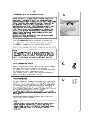 Page 13C
D
13
EN 
PROGRAMME SELECTOR WITH OFF POSITION  
WHEN THE PROGRAMME SELECTOR IS TURNED THE DISPLAY LIGHTS UP TO SHOW THE SETTINGS FOR THE PROGRAMMESELECTED. TODAY, MOST DETERGENTS HAVE BEEN IMPROVED TOWASH EFFICIENTLY AT LOWER TEMPERATURES, THEREFORE WEHAVE SET THE DEFAULT TEMPERATURE SETTINGS OF EACHPROGRAMME TO A LOWER LEVEL, SAVING ELECTRICITY ANDREDUCING THE CARBON FOOTPRINT OF YOUR MACHINE.YOU CAN SELECT AN HIGH TEMPERATURE BY PRESSING THETEMPERATURE BUTTON. PLEASE REFER TO THE PROGRAMMEGUIDE FOR...