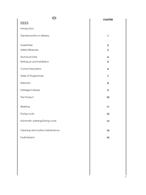 Page 3CHAPTER 
1 
2 
3 
4 
5 
6
7
8
9
10 
11 
12
13 
14 
15 
3
EN
INDEX
Introduction 
General points on delivery 
Guarantee 
Safety Measures 
Technical Data 
Setting up and Installation 
Control Description
Table of Programmes
Selection
Detergent drawer
The Product 
Washing 
Drying cycle
Automatic washing/Drying cycle 
Cleaning and routine maintenance 
Faults Search 